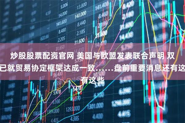 炒股股票配资官网 美国与欧盟发表联合声明 双方已就贸易协定框架达成一致……盘前重要消息还有这些
