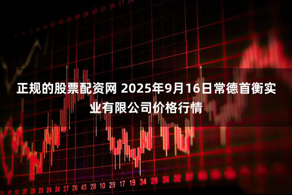 正规的股票配资网 2025年9月16日常德首衡实业有限公司价格行情