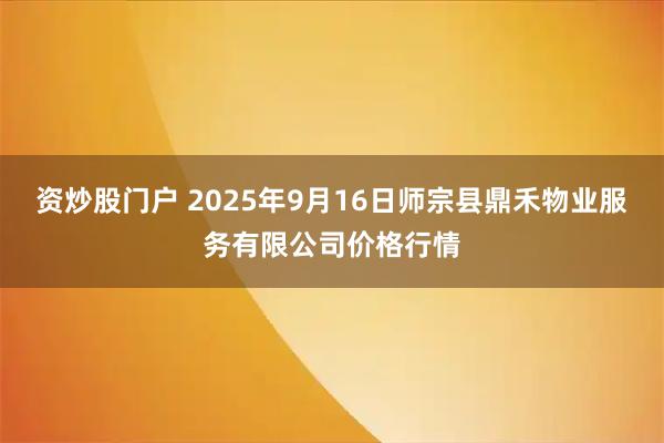 资炒股门户 2025年9月16日师宗县鼎禾物业服务有限公司价格行情