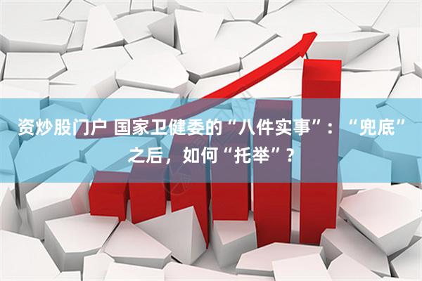 资炒股门户 国家卫健委的“八件实事”：“兜底”之后，如何“托举”？