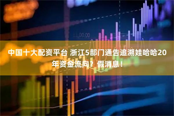 中国十大配资平台 浙江5部门通告追溯娃哈哈20年资金流向？假消息！