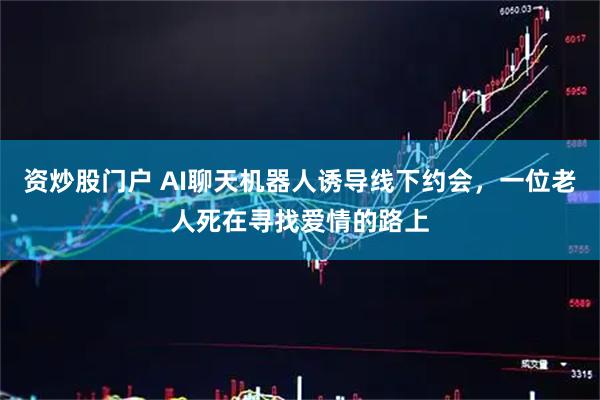 资炒股门户 AI聊天机器人诱导线下约会，一位老人死在寻找爱情的路上
