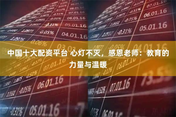 中国十大配资平台 心灯不灭，感恩老师：教育的力量与温暖