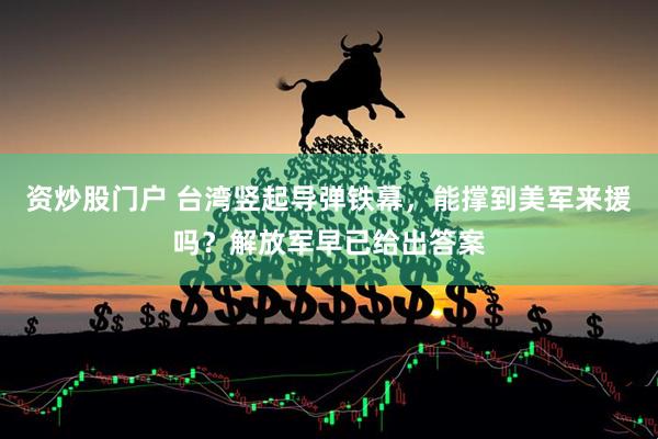 资炒股门户 台湾竖起导弹铁幕,能撑到美军来援吗?解放军早已给出答案