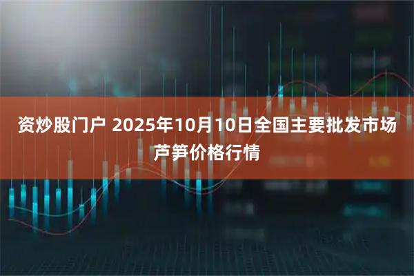 资炒股门户 2025年10月10日全国主要批发市场芦笋价格行情