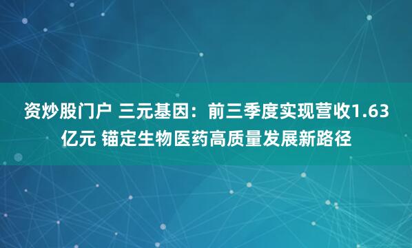 资炒股门户 三元基因：前三季度实现营收1.63亿元 锚定生物医药高质量发展新路径