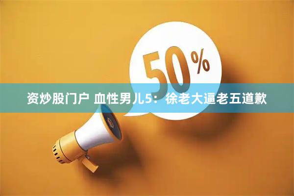 资炒股门户 血性男儿5：徐老大逼老五道歉
