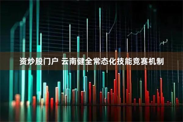 资炒股门户 云南健全常态化技能竞赛机制