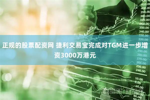正规的股票配资网 捷利交易宝完成对TGM进一步增资3000万港元