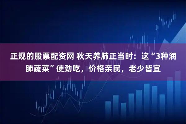 正规的股票配资网 秋天养肺正当时：这“3种润肺蔬菜”使劲吃，价格亲民，老少皆宜