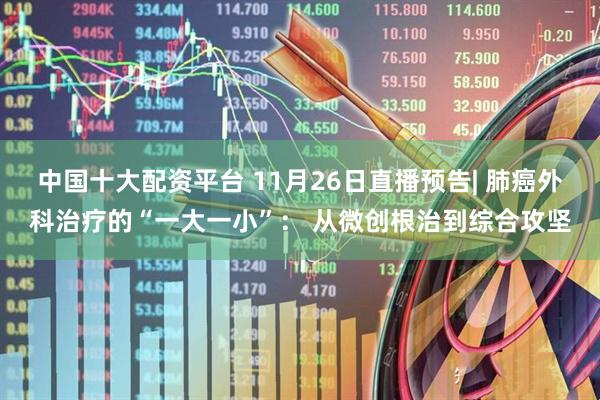 中国十大配资平台 11月26日直播预告| 肺癌外科治疗的“一大一小”： 从微创根治到综合攻坚