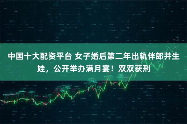 中国十大配资平台 女子婚后第二年出轨伴郎并生娃，公开举办满月宴！双双获刑