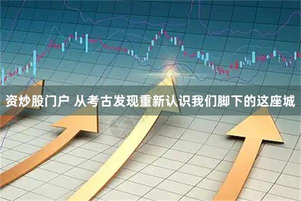 资炒股门户 从考古发现重新认识我们脚下的这座城