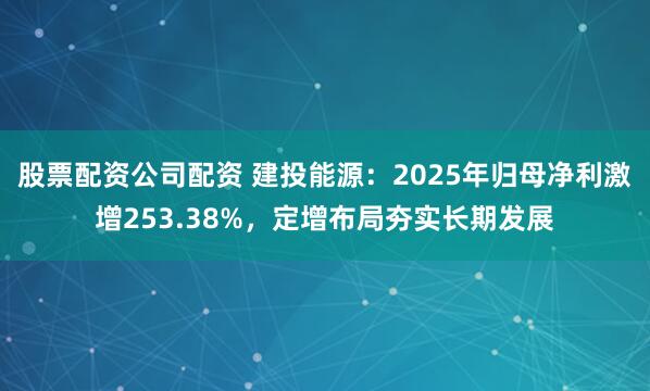 股票配资公司配资 建投能源：2025年归母净利激增253.38%，定增布局夯实长期发展