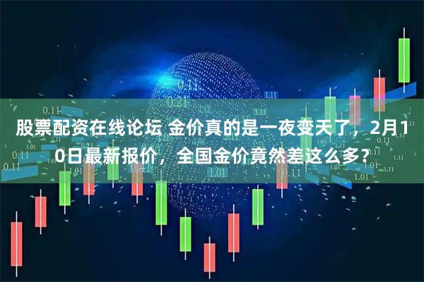 股票配资在线论坛 金价真的是一夜变天了，2月10日最新报价，全国金价竟然差这么多？