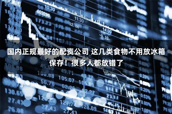 国内正规最好的配资公司 这几类食物不用放冰箱保存！很多人都放错了