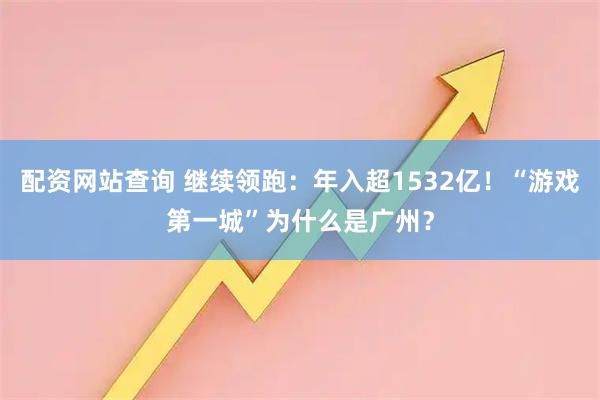 配资网站查询 继续领跑：年入超1532亿！“游戏第一城”为什么是广州？