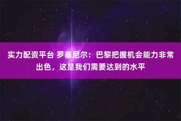实力配资平台 罗塞尼尔：巴黎把握机会能力非常出色，这是我们需要达到的水平