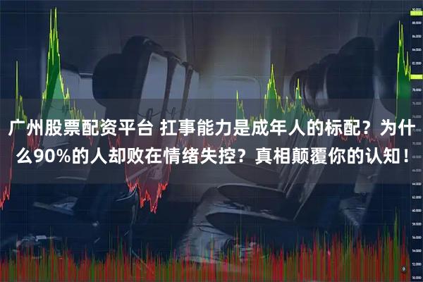 广州股票配资平台 扛事能力是成年人的标配？为什么90%的人却败在情绪失控？真相颠覆你的认知！