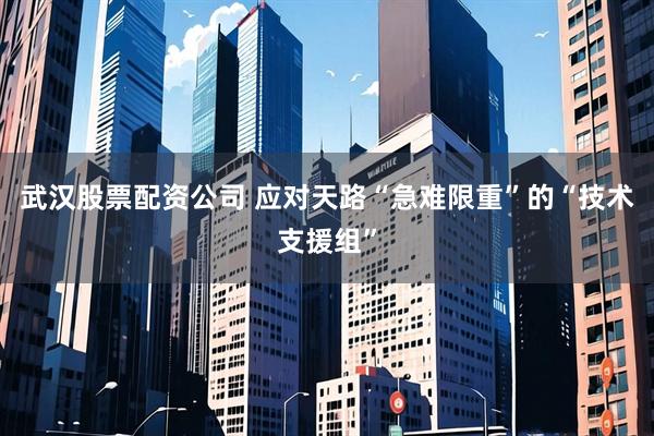 武汉股票配资公司 应对天路“急难限重”的“技术支援组”