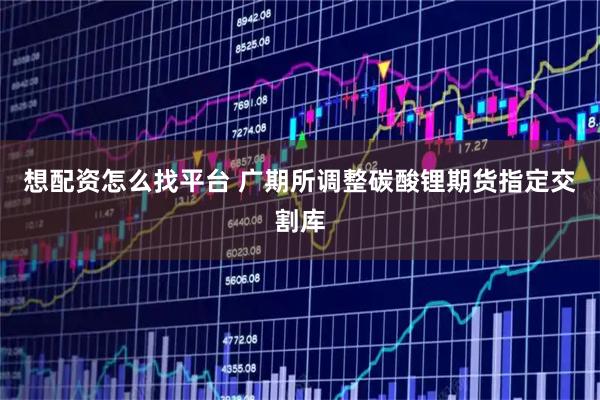 想配资怎么找平台 广期所调整碳酸锂期货指定交割库