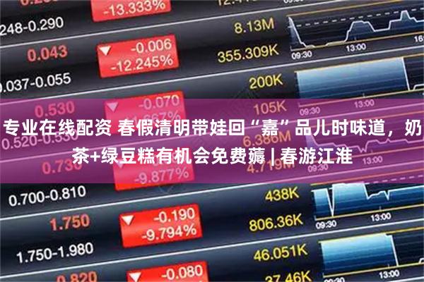 专业在线配资 春假清明带娃回“嘉”品儿时味道，奶茶+绿豆糕有机会免费薅 | 春游江淮