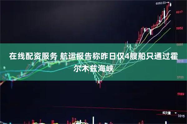 在线配资服务 航运报告称昨日仅4艘船只通过霍尔木兹海峡