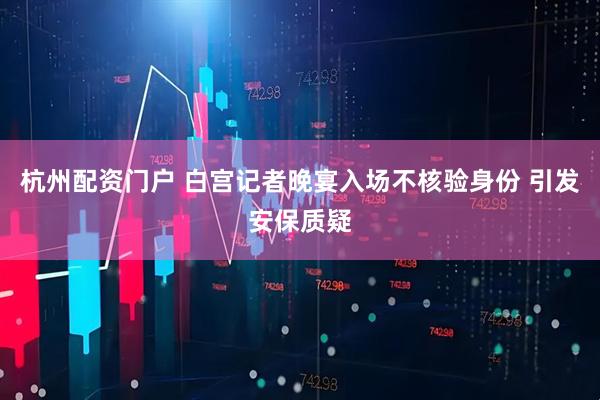 杭州配资门户 白宫记者晚宴入场不核验身份 引发安保质疑