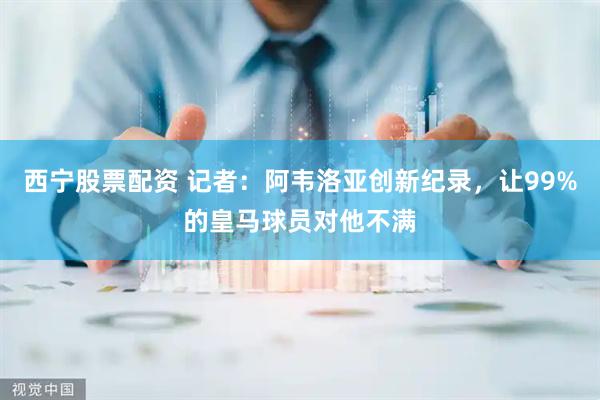 西宁股票配资 记者：阿韦洛亚创新纪录，让99%的皇马球员对他不满