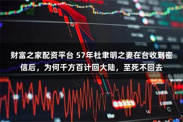 财富之家配资平台 57年杜聿明之妻在台收到密信后，为何千方百计回大陆，至死不回去
