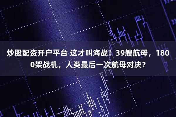 炒股配资开户平台 这才叫海战！39艘航母，1800架战机，人类最后一次航母对决？