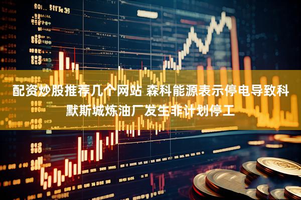 配资炒股推荐几个网站 森科能源表示停电导致科默斯城炼油厂发生非计划停工