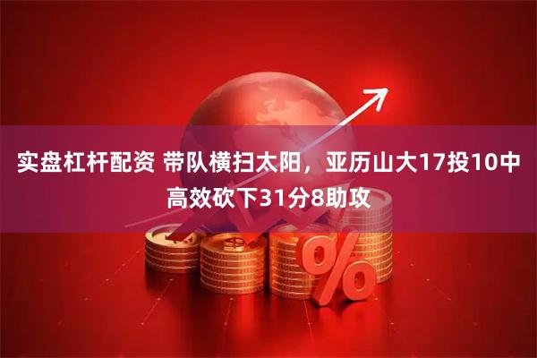 实盘杠杆配资 带队横扫太阳，亚历山大17投10中高效砍下31分8助攻