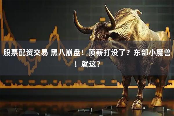 股票配资交易 黑八崩盘！顶薪打没了？东部小魔兽！就这？