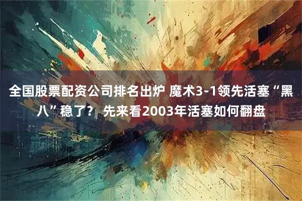 全国股票配资公司排名出炉 魔术3-1领先活塞“黑八”稳了？ 先来看2003年活塞如何翻盘