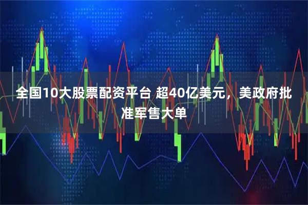 全国10大股票配资平台 超40亿美元，美政府批准军售大单
