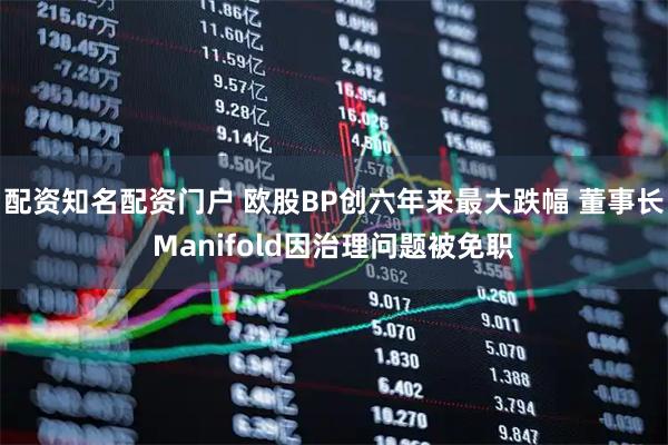 配资知名配资门户 欧股BP创六年来最大跌幅 董事长Manifold因治理问题被免职