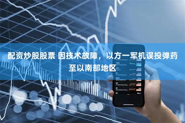 配资炒股股票 因技术故障，以方一军机误投弹药至以南部地区