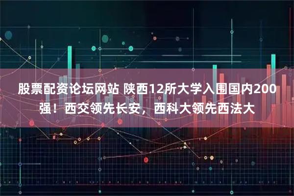 股票配资论坛网站 陕西12所大学入围国内200强！西交领先长安，西科大领先西法大