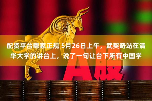 配资平台哪家正规 5月26日上午，武契奇站在清华大学的讲台上，说了一句让台下所有中国学