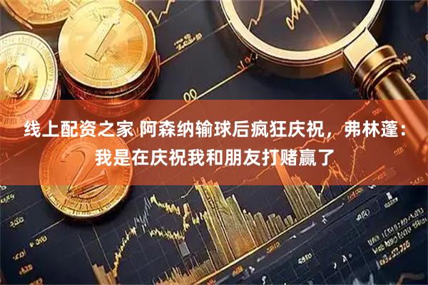 线上配资之家 阿森纳输球后疯狂庆祝，弗林蓬：我是在庆祝我和朋友打赌赢了