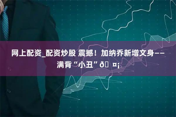 网上配资_配资炒股 震撼！加纳乔新增文身——满背“小丑”🤡