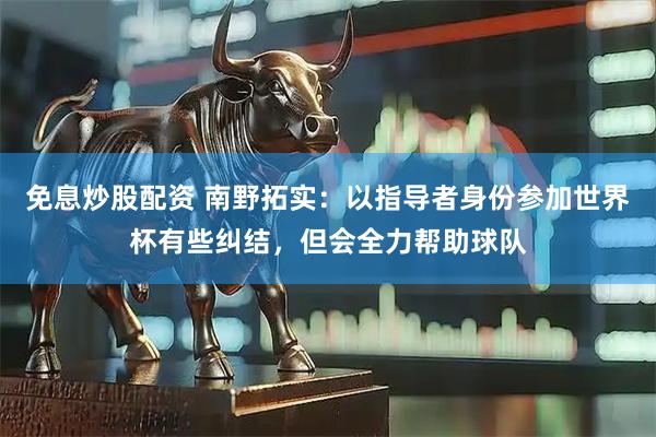 免息炒股配资 南野拓实：以指导者身份参加世界杯有些纠结，但会全力帮助球队