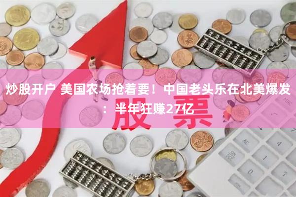 炒股开户 美国农场抢着要！中国老头乐在北美爆发：半年狂赚27亿