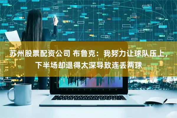 苏州股票配资公司 布鲁克：我努力让球队压上，下半场却退得太深导致连丢两球