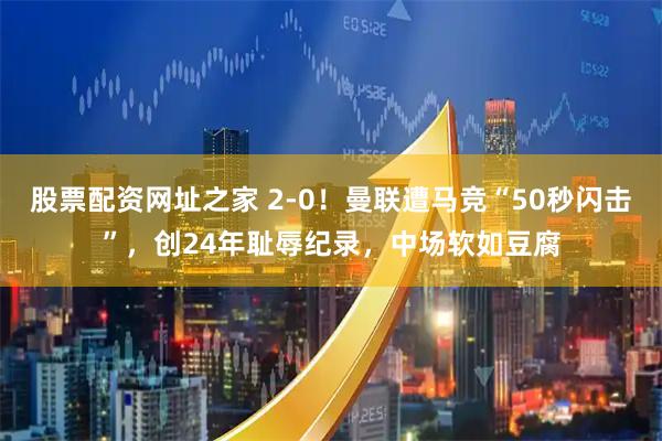 股票配资网址之家 2-0！曼联遭马竞“50秒闪击”，创24年耻辱纪录，中场软如豆腐