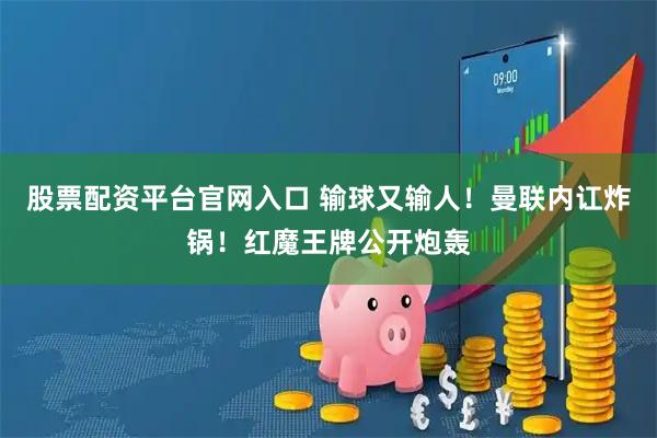 股票配资平台官网入口 输球又输人！曼联内讧炸锅！红魔王牌公开炮轰
